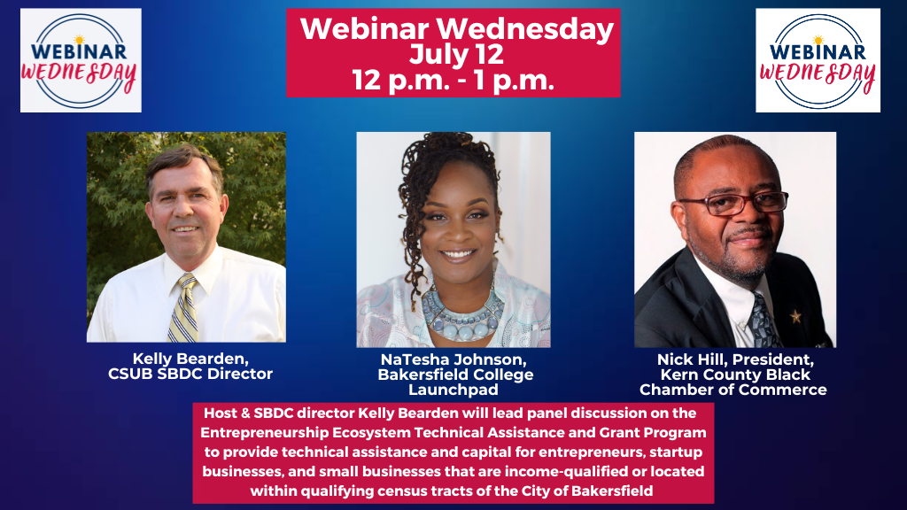 A newly opened program to provide technical assistance and capital for entrepreneurs, startup businesses, and small businesses that are income-qualified or located within qualifying census tracts of the City of Bakersfield is the topic on this week’s free webinar presented by the Small Business Development Center at CSU Bakersfield.  Webinar Wednesday will be online Wednesday, July 12 from noon to 1 p.m. 
